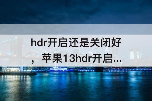 hdr开启还是关闭好，苹果13hdr开启还是关闭好