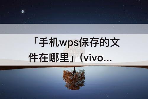 「手机wps保存的文件在哪里」(vivo手机wps保存的文件在哪里)