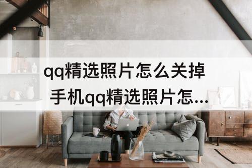 qq精选照片怎么关掉 手机qq精选照片怎么关掉并看不到
