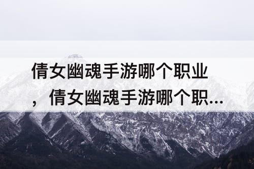 倩女幽魂手游哪个职业，倩女幽魂手游哪个职业好玩而且平民