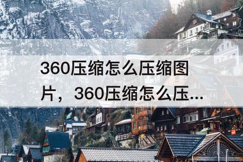 360压缩怎么压缩图片，360压缩怎么压缩图片直接看到图片