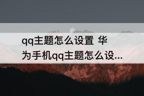 qq主题怎么设置 华为手机qq主题怎么设置