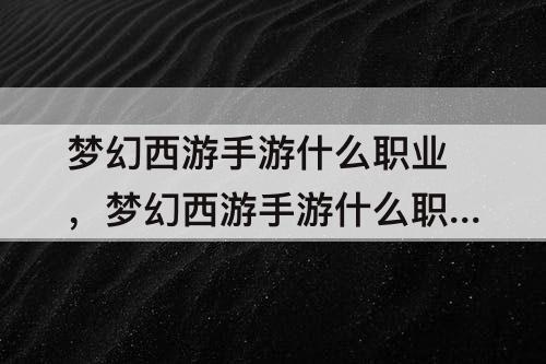 梦幻西游手游什么职业，梦幻西游手游什么职业厉害