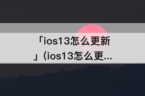 「ios13怎么更新」(ios13怎么更新到14)