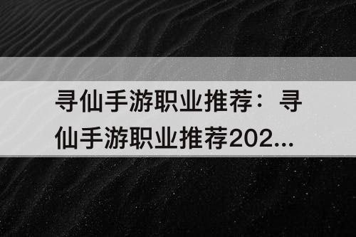 寻仙手游职业推荐：寻仙手游职业推荐2021平民