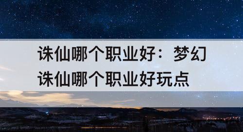 诛仙哪个职业好：梦幻诛仙哪个职业好玩点