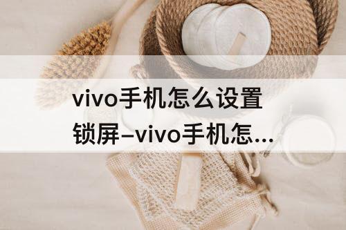 vivo手机怎么设置锁屏-vivo手机怎么设置锁屏壁纸多样化