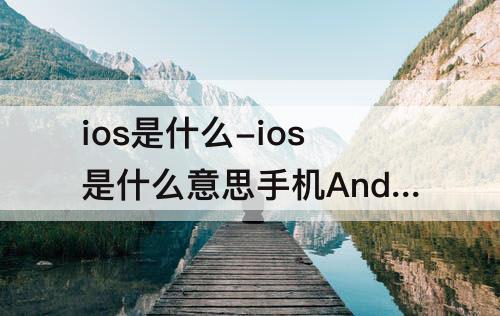 ios是什么-ios是什么意思手机Android区别
