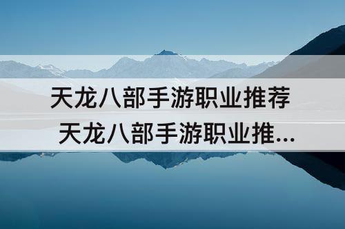 天龙八部手游职业推荐 天龙八部手游职业推荐 最强职业推荐