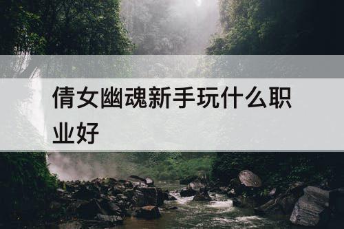 倩女幽魂新手玩什么职业好