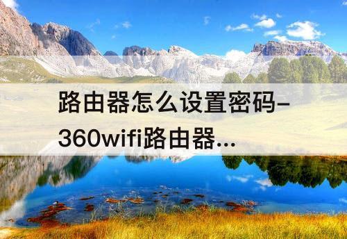 路由器怎么设置密码-360wifi路由器怎么设置密码