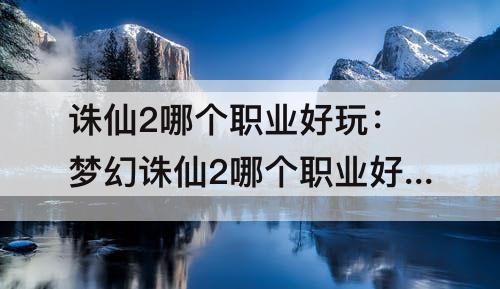 诛仙2哪个职业好玩：梦幻诛仙2哪个职业好玩