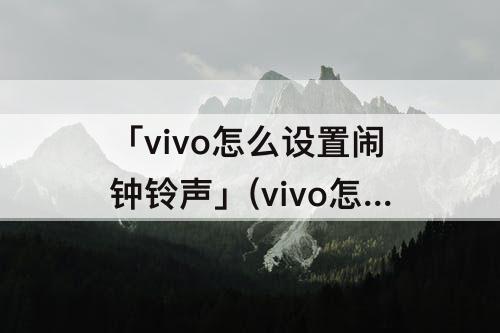 「vivo怎么设置闹钟铃声」(vivo怎么设置闹钟铃声自定义)