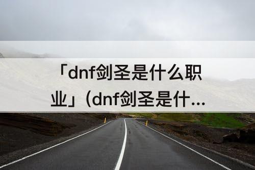 「dnf剑圣是什么职业」(dnf剑圣是什么职业转的)