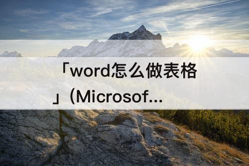 「word怎么做表格」(MicrosoftWord怎么做表格)