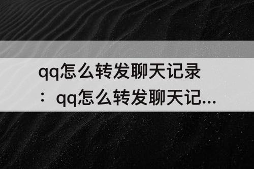 qq怎么转发聊天记录：qq怎么转发聊天记录语音给别人听
