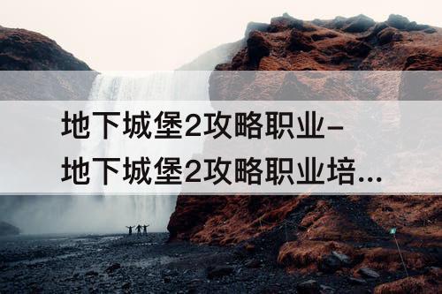 地下城堡2攻略职业-地下城堡2攻略职业培养
