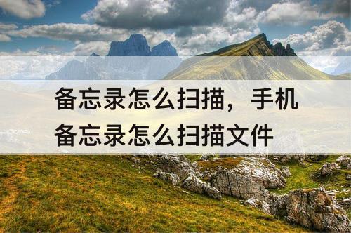 备忘录怎么扫描，手机备忘录怎么扫描文件