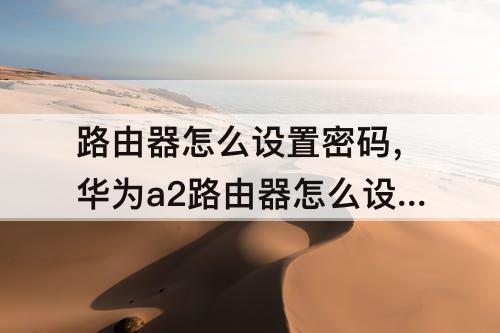 路由器怎么设置密码，华为a2路由器怎么设置密码