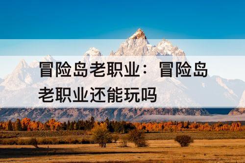 冒险岛老职业：冒险岛老职业还能玩吗