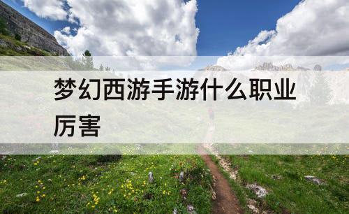 梦幻西游手游什么职业厉害