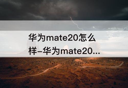 华为mate20怎么样-华为mate20怎么样 优点和缺点