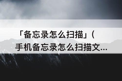 「备忘录怎么扫描」(手机备忘录怎么扫描文件生成文字)