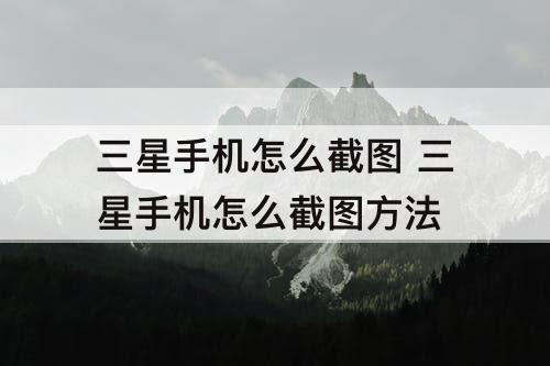 三星手机怎么截图 三星手机怎么截图方法