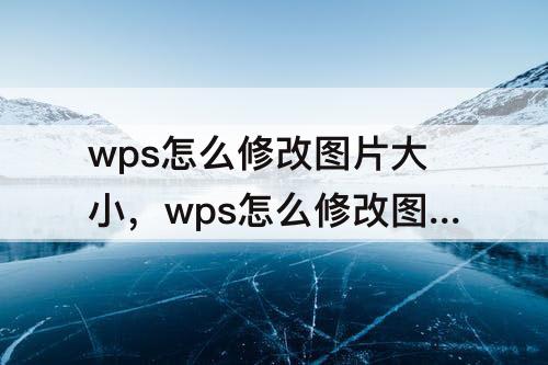 wps怎么修改图片大小，wps怎么修改图片大小kb