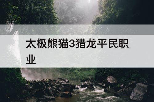 太极熊猫3猎龙平民职业