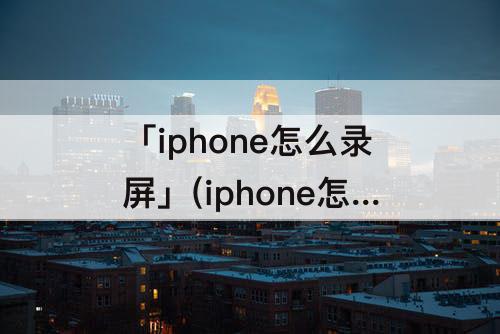 「iphone怎么录屏」(iphone怎么录屏在哪找)