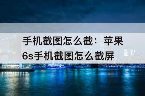 手机截图怎么截：苹果6s手机截图怎么截屏