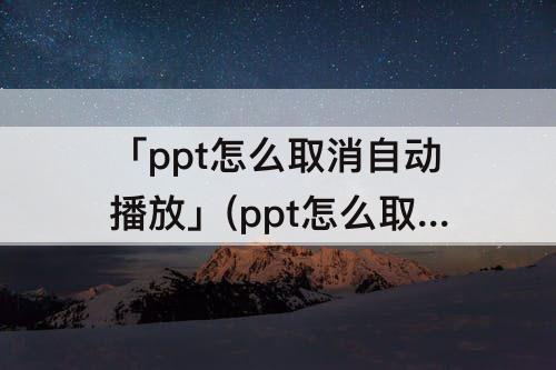 「ppt怎么取消自动播放」(ppt怎么取消自动播放下一页)