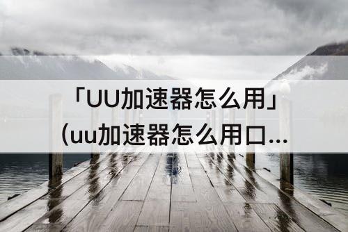 「UU加速器怎么用」(uu加速器怎么用口令)