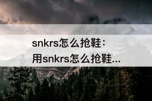 snkrs怎么抢鞋：用snkrs怎么抢鞋子