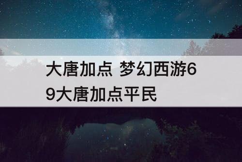 大唐加点 梦幻西游69大唐加点平民