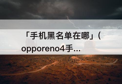 「手机黑名单在哪」(opporeno4手机黑名单在哪个里面找)