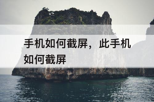 手机如何截屏，此手机如何截屏