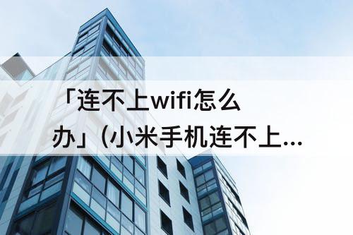 「连不上wifi怎么办」(小米手机连不上wifi怎么办)