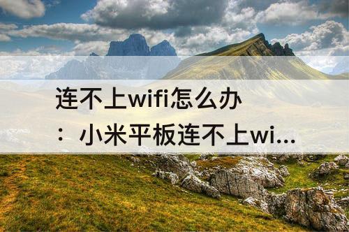 连不上wifi怎么办：小米平板连不上wifi怎么办