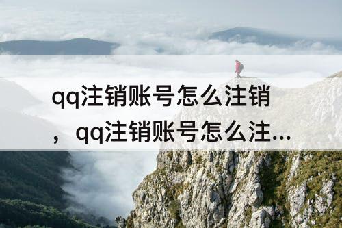 qq注销账号怎么注销，qq注销账号怎么注销不了怎么办