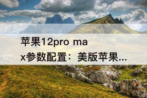 苹果12pro max参数配置：美版苹果12pro max参数配置
