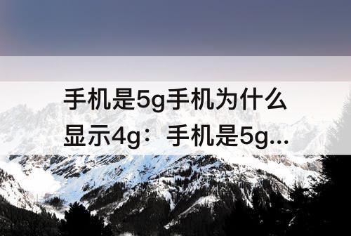 手机是5g手机为什么显示4g：手机是5g手机为什么显示4g华为