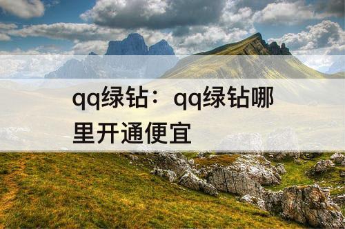 qq绿钻：qq绿钻哪里开通便宜