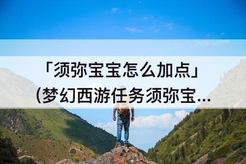 「须弥宝宝怎么加点」(梦幻西游任务须弥宝宝怎么加点)