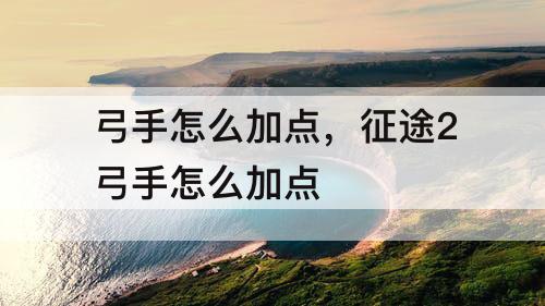 弓手怎么加点，征途2弓手怎么加点