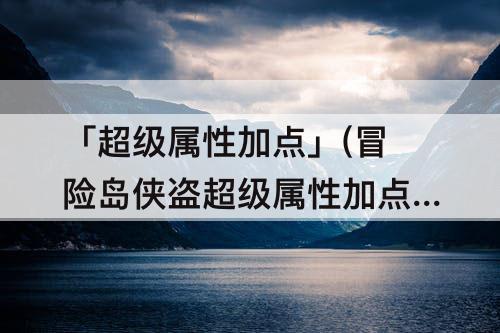 「超级属性加点」(冒险岛侠盗超级属性加点)