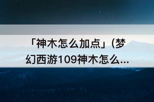 「神木怎么加点」(梦幻西游109神木怎么加点)