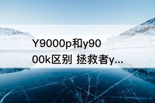 Y9000p和y9000k区别 拯救者y9000p和y9000k区别