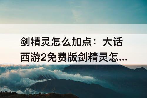 剑精灵怎么加点：大话西游2免费版剑精灵怎么加点